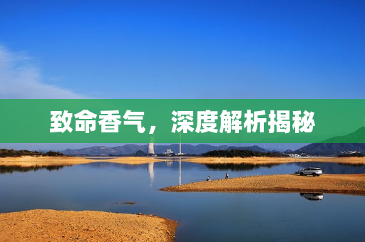 致命香气，深度解析揭秘