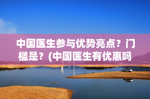 中国医生参与优势亮点？门槛是？(中国医生有优惠吗)
