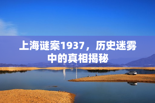 上海谜案1937,历史迷雾中的真相揭秘 上海谜案1937,历史迷雾中的真相揭秘