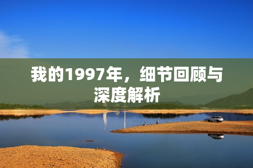 我的1997年，细节回顾与深度解析