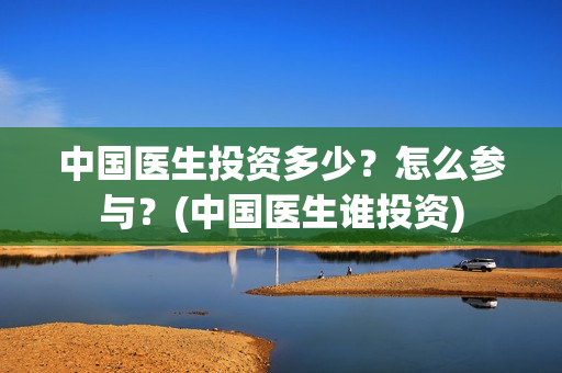 中国医生投资多少？怎么参与？(中国医生谁投资)