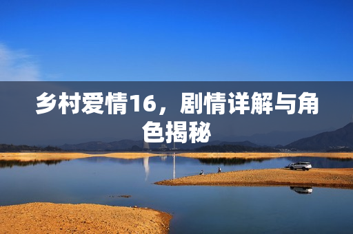 乡村爱情16，剧情详解与角色揭秘
