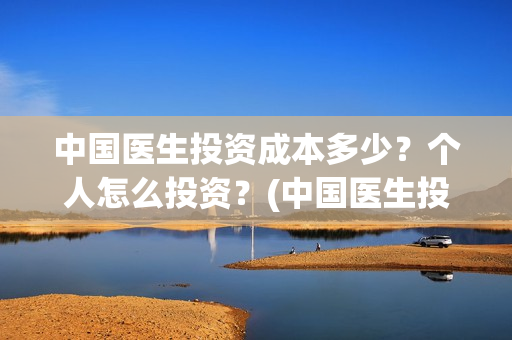 中国医生投资成本多少？个人怎么投资？(中国医生投资项目)