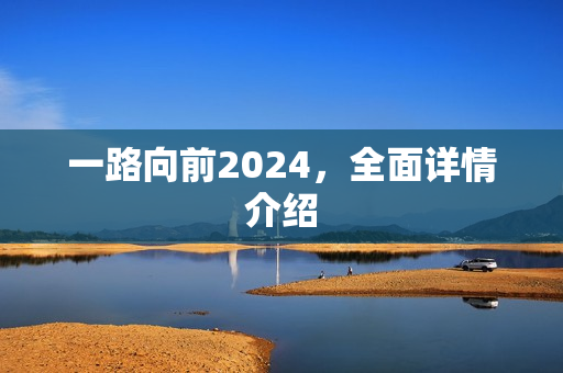一路向前2024，全面详情介绍