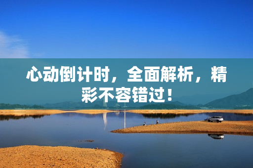 心动倒计时，全面解析，精彩不容错过！