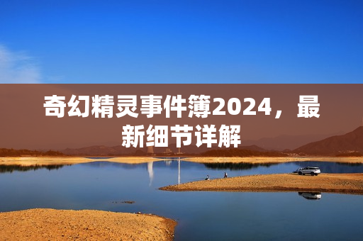 奇幻精灵事件簿2024,最新细节详解 奇幻精灵事件簿2024,最新细节详解