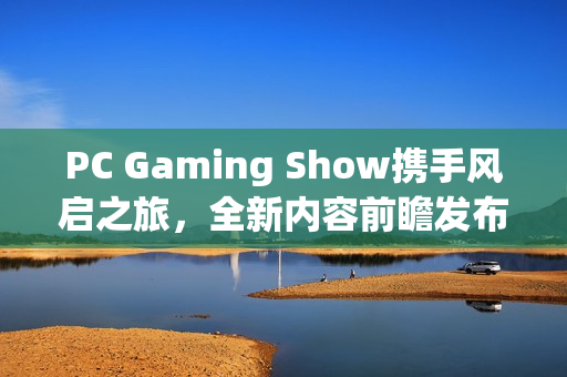 PC Gaming Show携手风启之旅，全新内容前瞻发布！
