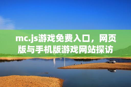 mc.js游戏免费入口，网页版与手机版游戏网站探访