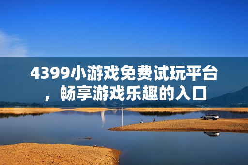 4399小游戏免费试玩平台，畅享游戏乐趣的入口