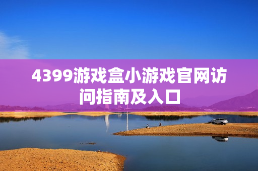4399游戏盒小游戏官网访问指南及入口