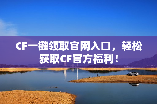 CF一键领取官网入口，轻松获取CF官方福利！