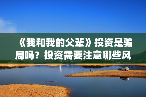 《我和我的父辈》投资是骗局吗？投资需要注意哪些风险？(我和我的父辈剧情介绍)