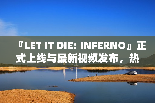 『LET IT DIE: INFERNO』正式上线与最新视频发布，热血开启新篇章
