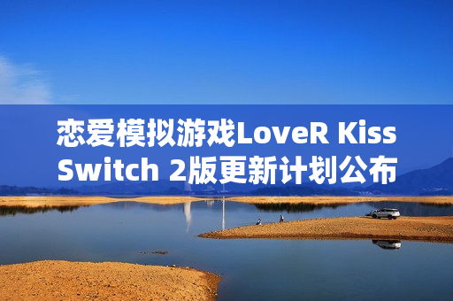 恋爱模拟游戏LoveR KissSwitch 2版更新计划公布，全新体验即将来临