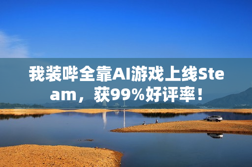 我装哔全靠AI游戏上线Steam，获99%好评率！