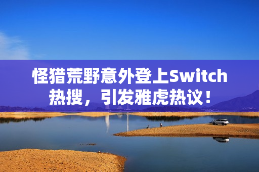 怪猎荒野意外登上Switch热搜，引发雅虎热议！