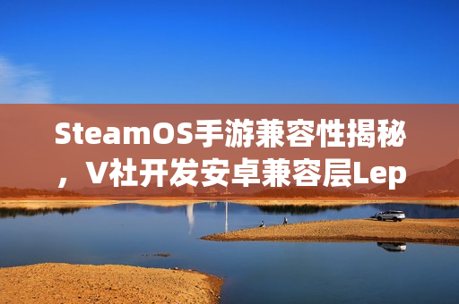SteamOS手游兼容性揭秘，V社开发安卓兼容层Lepton，轻松玩手游