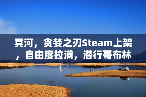 冥河，贪婪之刃Steam上架，自由度拉满，潜行哥布林新作揭秘！