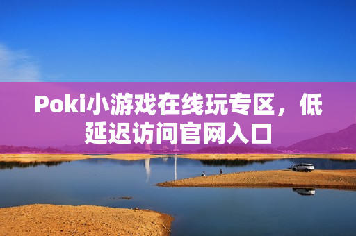 Poki小游戏在线玩专区，低延迟访问官网入口