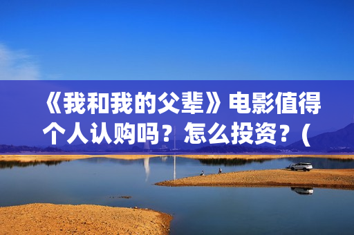《我和我的父辈》电影值得个人认购吗？怎么投资？(我和我的父辈演员表)