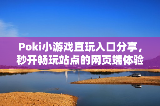 Poki小游戏直玩入口分享，秒开畅玩站点的网页端体验