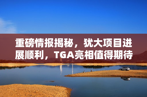 重磅情报揭秘，犹大项目进展顺利，TGA亮相值得期待？