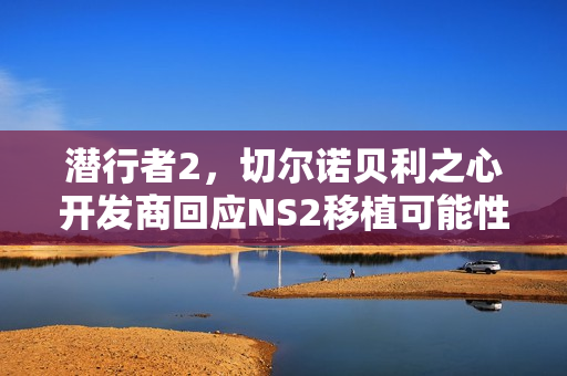 潜行者2，切尔诺贝利之心开发商回应NS2移植可能性探讨