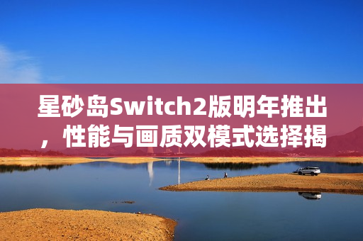 星砂岛Switch2版明年推出，性能与画质双模式选择揭秘