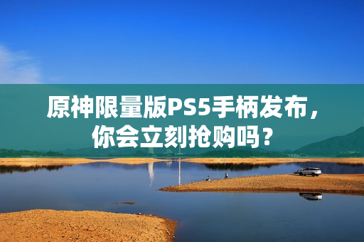 原神限量版PS5手柄发布，你会立刻抢购吗？