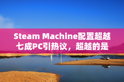 Steam Machine配置超越七成PC引热议，超越的是办公本还是游戏性能？