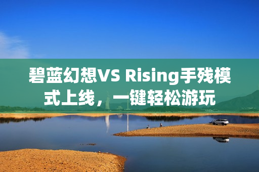 碧蓝幻想VS Rising手残模式上线，一键轻松游玩