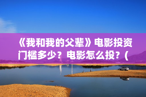 《我和我的父辈》电影投资门槛多少？电影怎么投？(我和我的父辈电影免费播放完整版观后感)