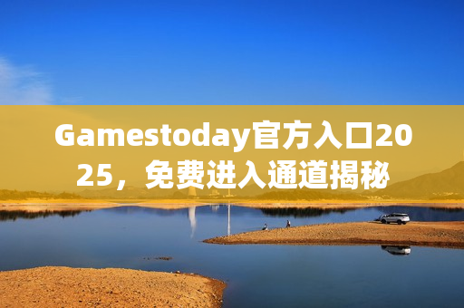 Gamestoday官方入口2025，免费进入通道揭秘