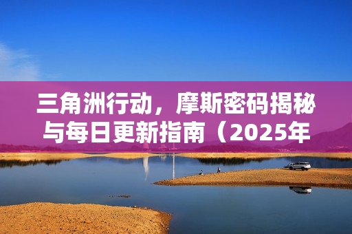 三角洲行动,摩斯密码揭秘与每日更新指南(2025年12月03日) 三角洲行动,摩斯密码揭秘与每日更新指南(2025年12月03日)