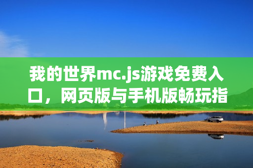 我的世界mc.js游戏免费入口,网页版与手机版畅玩指南 我的世界mc.js游戏免费入口,网页版与手机版畅玩指南