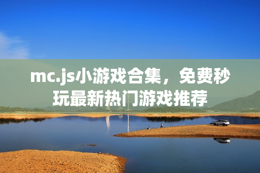 mc.js小游戏合集，免费秒玩最新热门游戏推荐