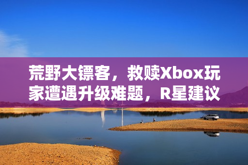 荒野大镖客，救赎Xbox玩家遭遇升级难题，R星建议付费解决