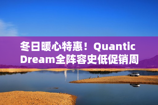 冬日暖心特惠！Quantic Dream全阵容史低促销周启动