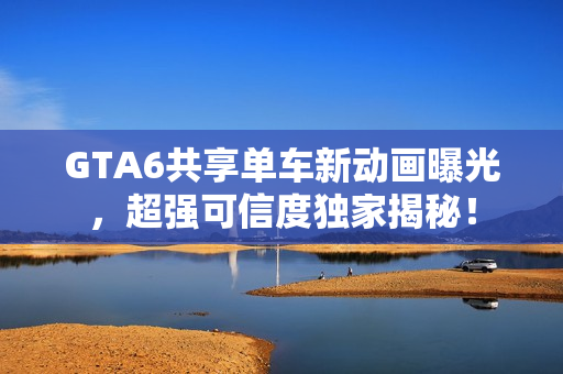 GTA6共享单车新动画曝光，超强可信度独家揭秘！