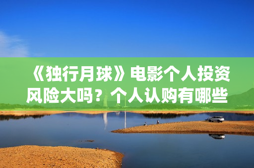 《独行月球》电影个人投资风险大吗？个人认购有哪些风险？(独行月球电影免费观看高清)
