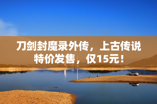 刀剑封魔录外传，上古传说特价发售，仅15元！