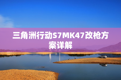 三角洲行动S7MK47改枪方案详解
