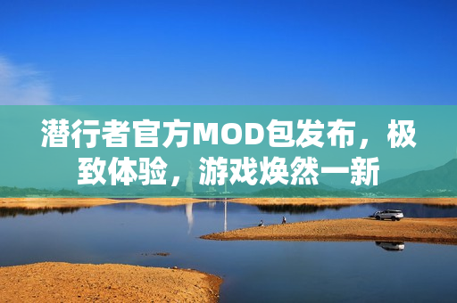 潜行者官方MOD包发布，极致体验，游戏焕然一新