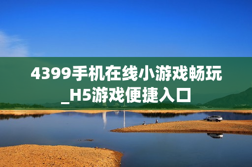4399手机在线小游戏畅玩_H5游戏便捷入口