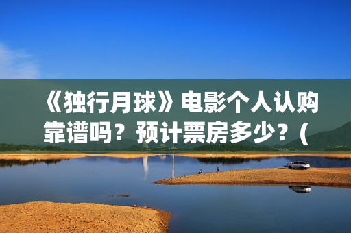《独行月球》电影个人认购靠谱吗？预计票房多少？(《独行月球》电影在线看)