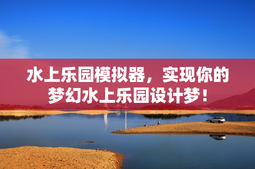 水上乐园模拟器,实现你的梦幻水上乐园设计梦! 水上乐园模拟器,实现你的梦幻水上乐园设计梦!