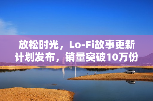 放松时光，Lo-Fi故事更新计划发布，销量突破10万份