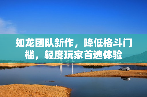 如龙团队新作,降低格斗门槛,轻度玩家首选体验 如龙团队新作,降低格斗门槛,轻度玩家首选体验