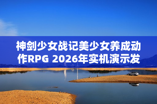 神剑少女战记美少女养成动作RPG 2026年实机演示发布！