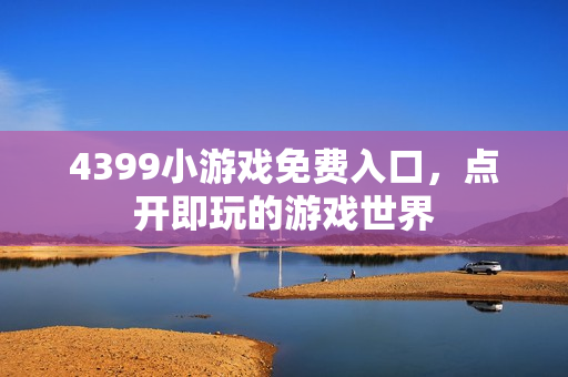 4399小游戏免费入口，点开即玩的游戏世界
